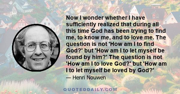 Now I wonder whether I have sufficiently realized that during all this time God has been trying to find me, to know me, and to love me. The question is not 'How am I to find God?' but 'How am I to let myself be found by
