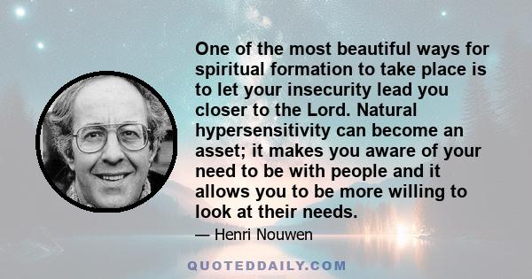 One of the most beautiful ways for spiritual formation to take place is to let your insecurity lead you closer to the Lord. Natural hypersensitivity can become an asset; it makes you aware of your need to be with people