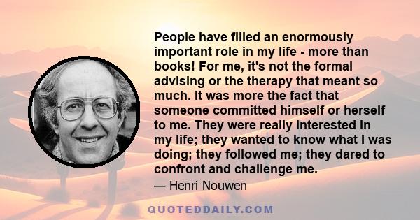 People have filled an enormously important role in my life - more than books! For me, it's not the formal advising or the therapy that meant so much. It was more the fact that someone committed himself or herself to me.
