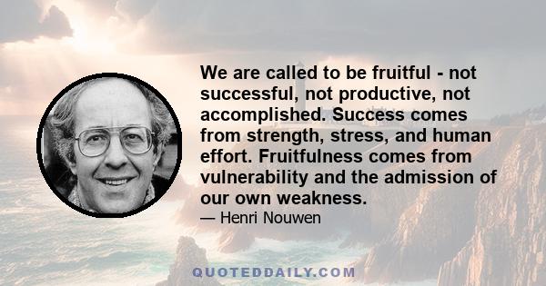 We are called to be fruitful - not successful, not productive, not accomplished. Success comes from strength, stress, and human effort. Fruitfulness comes from vulnerability and the admission of our own weakness.
