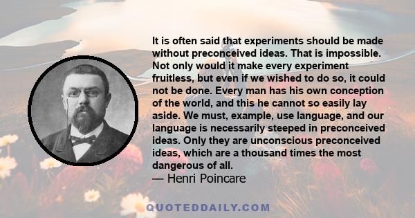It is often said that experiments should be made without preconceived ideas. That is impossible. Not only would it make every experiment fruitless, but even if we wished to do so, it could not be done. Every man has his