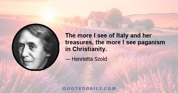 The more I see of Italy and her treasures, the more I see paganism in Christianity.