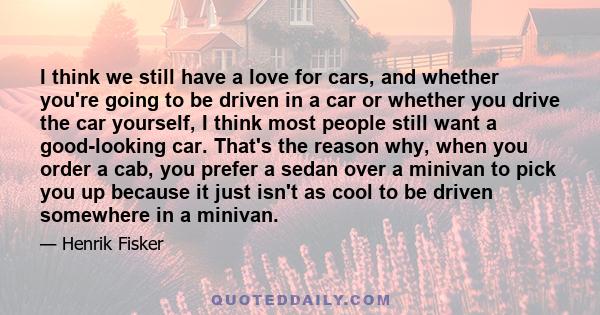 I think we still have a love for cars, and whether you're going to be driven in a car or whether you drive the car yourself, I think most people still want a good-looking car. That's the reason why, when you order a