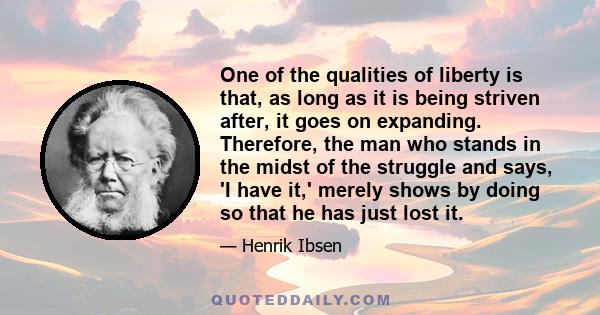 One of the qualities of liberty is that, as long as it is being striven after, it goes on expanding. Therefore, the man who stands in the midst of the struggle and says, 'I have it,' merely shows by doing so that he has