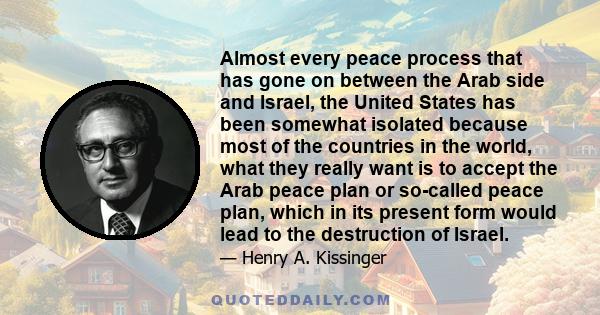 Almost every peace process that has gone on between the Arab side and Israel, the United States has been somewhat isolated because most of the countries in the world, what they really want is to accept the Arab peace