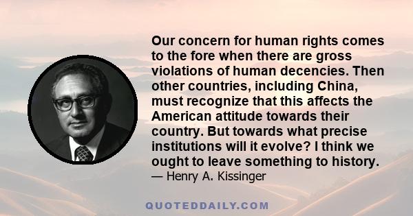 Our concern for human rights comes to the fore when there are gross violations of human decencies. Then other countries, including China, must recognize that this affects the American attitude towards their country. But