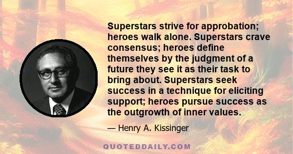 Superstars strive for approbation; heroes walk alone. Superstars crave consensus; heroes define themselves by the judgment of a future they see it as their task to bring about. Superstars seek success in a technique for