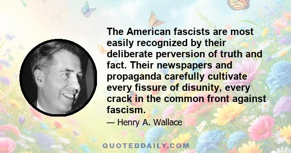 The American fascists are most easily recognized by their deliberate perversion of truth and fact. Their newspapers and propaganda carefully cultivate every fissure of disunity, every crack in the common front against