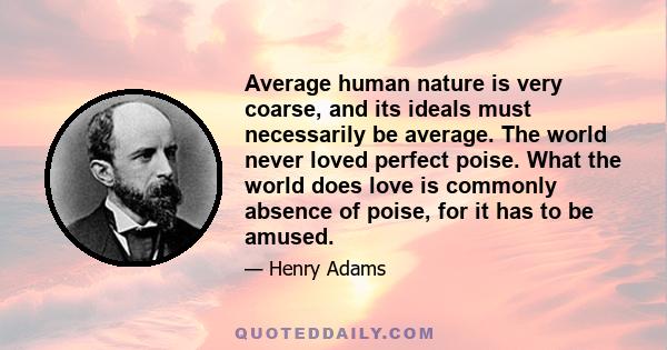 Average human nature is very coarse, and its ideals must necessarily be average. The world never loved perfect poise. What the world does love is commonly absence of poise, for it has to be amused.