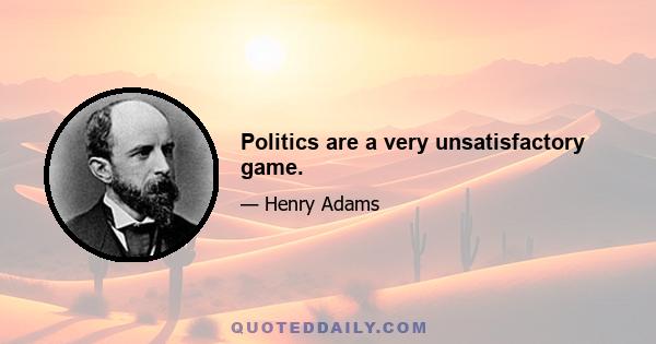 Politics are a very unsatisfactory game.
