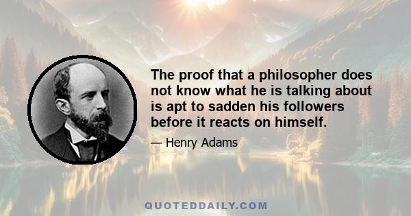 The proof that a philosopher does not know what he is talking about is apt to sadden his followers before it reacts on himself.