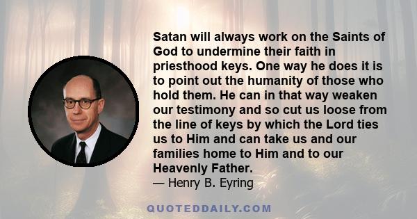 Satan will always work on the Saints of God to undermine their faith in priesthood keys. One way he does it is to point out the humanity of those who hold them. He can in that way weaken our testimony and so cut us