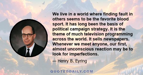 We live in a world where finding fault in others seems to be the favorite blood sport. It has long been the basis of political campaign strategy. It is the theme of much television programming across the world. It sells