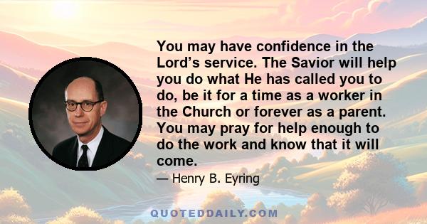 You may have confidence in the Lord’s service. The Savior will help you do what He has called you to do, be it for a time as a worker in the Church or forever as a parent. You may pray for help enough to do the work and