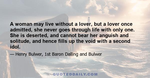 A woman may live without a lover, but a lover once admitted, she never goes through life with only one. She is deserted, and cannot bear her anguish and solitude, and hence fills up the void with a second idol.