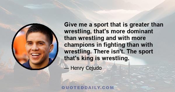 Give me a sport that is greater than wrestling, that's more dominant than wrestling and with more champions in fighting than with wrestling. There isn't. The sport that's king is wrestling.