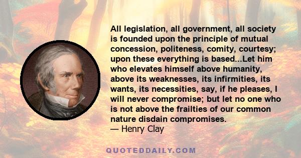 All legislation, all government, all society is founded upon the principle of mutual concession, politeness, comity, courtesy; upon these everything is based...Let him who elevates himself above humanity, above its