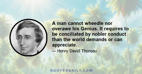 A man cannot wheedle nor overawe his Genius. It requires to be conciliated by nobler conduct than the world demands or can appreciate.