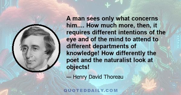 A man sees only what concerns him.... How much more, then, it requires different intentions of the eye and of the mind to attend to different departments of knowledge! How differently the poet and the naturalist look at