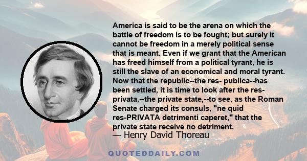 America is said to be the arena on which the battle of freedom is to be fought; but surely it cannot be freedom in a merely political sense that is meant. Even if we grant that the American has freed himself from a