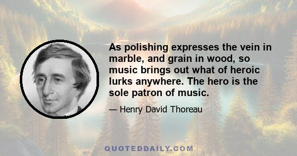 As polishing expresses the vein in marble, and grain in wood, so music brings out what of heroic lurks anywhere. The hero is the sole patron of music.