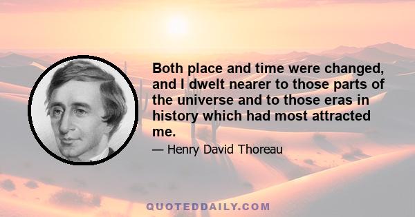 Both place and time were changed, and I dwelt nearer to those parts of the universe and to those eras in history which had most attracted me.