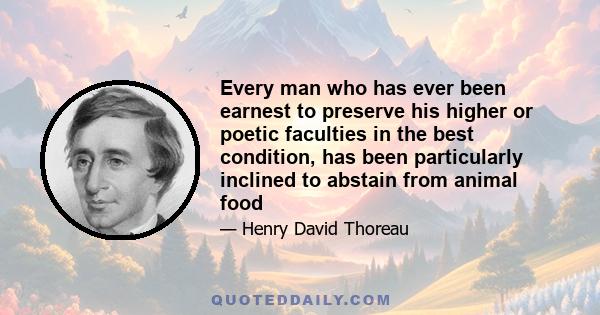Every man who has ever been earnest to preserve his higher or poetic faculties in the best condition, has been particularly inclined to abstain from animal food