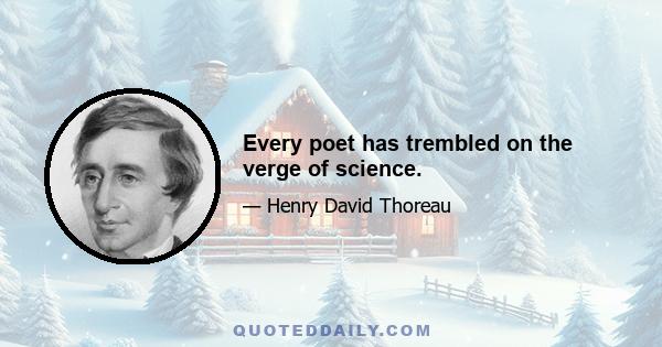 Every poet has trembled on the verge of science.