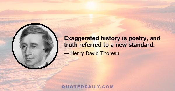 Exaggerated history is poetry, and truth referred to a new standard.
