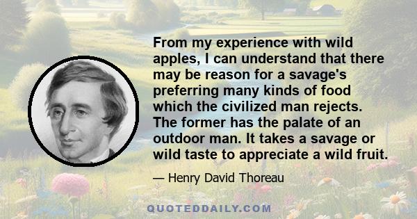From my experience with wild apples, I can understand that there may be reason for a savage's preferring many kinds of food which the civilized man rejects. The former has the palate of an outdoor man. It takes a savage