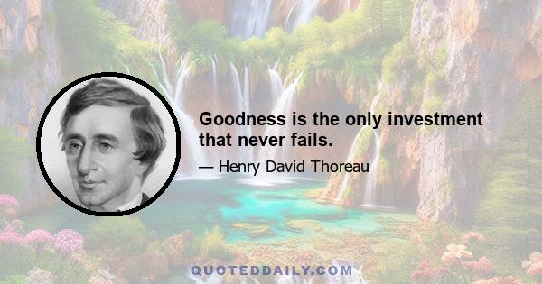 Goodness is the only investment that never fails.