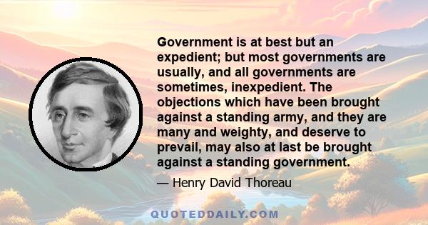 Government is at best but an expedient; but most governments are usually, and all governments are sometimes, inexpedient. The objections which have been brought against a standing army, and they are many and weighty,