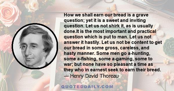 How we shall earn our bread is a grave question; yet it is a sweet and inviting question. Let us not shirk it, as is usually done.It is the most important and practical question which is put to man. Let us not answer it