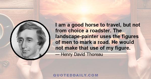 I am a good horse to travel, but not from choice a roadster. The landscape-painter uses the figures of men to mark a road. He would not make that use of my figure.