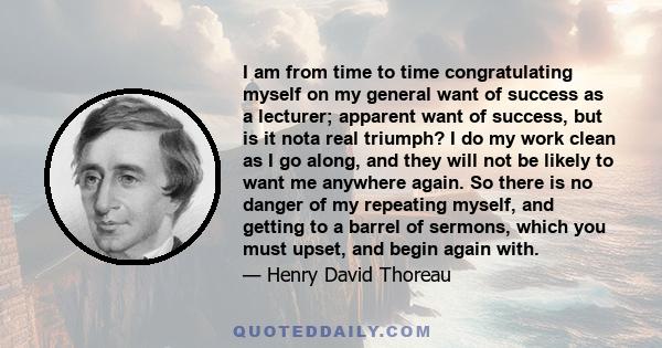 I am from time to time congratulating myself on my general want of success as a lecturer; apparent want of success, but is it nota real triumph? I do my work clean as I go along, and they will not be likely to want me