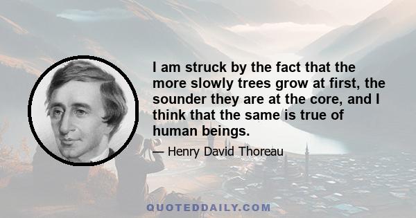 I am struck by the fact that the more slowly trees grow at first, the sounder they are at the core, and I think that the same is true of human beings.