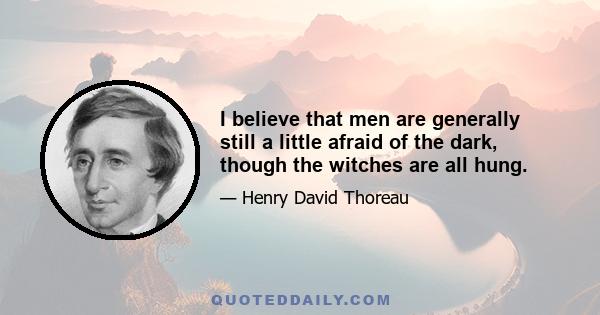 I believe that men are generally still a little afraid of the dark, though the witches are all hung.