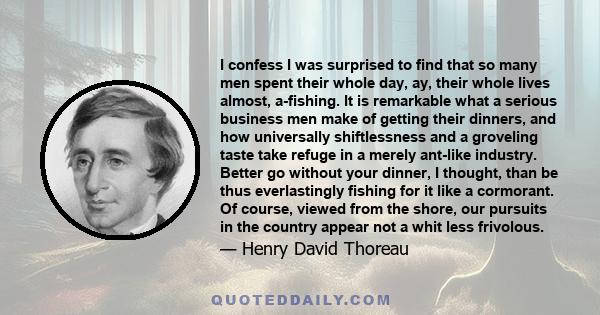 I confess I was surprised to find that so many men spent their whole day, ay, their whole lives almost, a-fishing. It is remarkable what a serious business men make of getting their dinners, and how universally