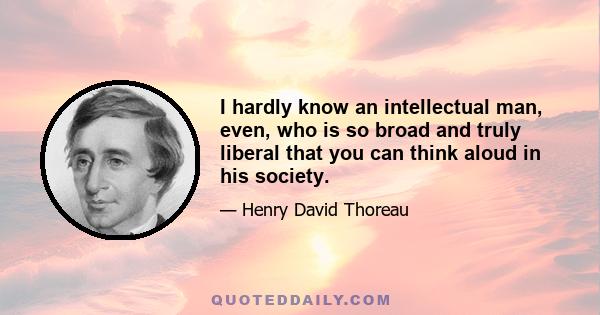 I hardly know an intellectual man, even, who is so broad and truly liberal that you can think aloud in his society.