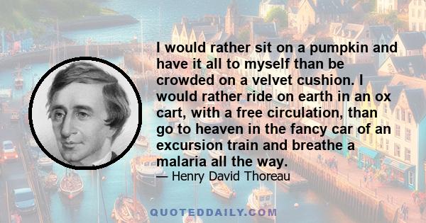 I would rather sit on a pumpkin and have it all to myself, than be crowded on a velvet cushion.