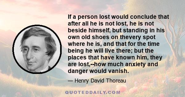 If a person lost would conclude that after all he is not lost, he is not beside himself, but standing in his own old shoes on thevery spot where he is, and that for the time being he will live there; but the places that