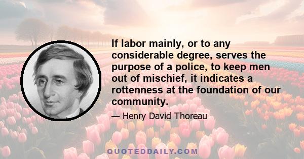 If labor mainly, or to any considerable degree, serves the purpose of a police, to keep men out of mischief, it indicates a rottenness at the foundation of our community.