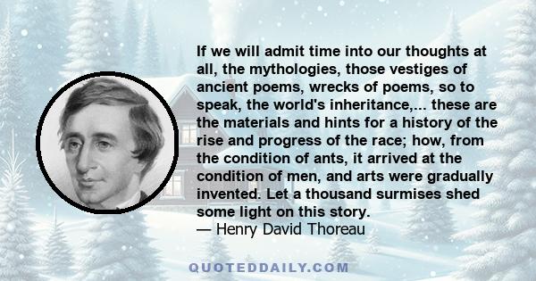 If we will admit time into our thoughts at all, the mythologies, those vestiges of ancient poems, wrecks of poems, so to speak, the world's inheritance,... these are the materials and hints for a history of the rise and