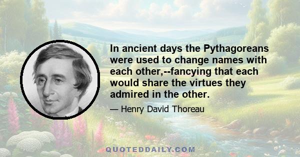 In ancient days the Pythagoreans were used to change names with each other,--fancying that each would share the virtues they admired in the other.