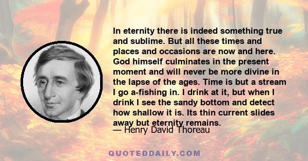 In eternity there is indeed something true and sublime. But all these times and places and occasions are now and here. God himself culminates in the present moment and will never be more divine in the lapse of the ages.