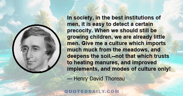 In society, in the best institutions of men, it is easy to detect a certain precocity. When we should still be growing children, we are already little men. Give me a culture which imports much muck from the meadows, and