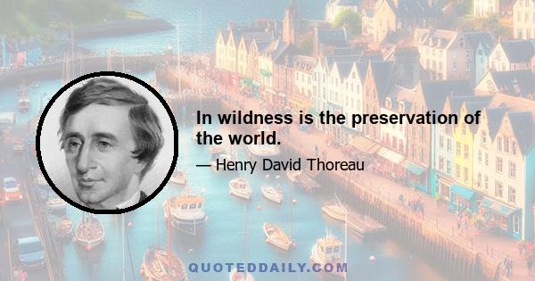 In wildness is the preservation of the world.