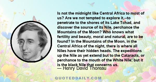 Is not the midnight like Central Africa to most of us? Are we not tempted to explore it,--to penetrate to the shores of its Lake Tchad, and discover the source of its Nile, perchance the Mountains of the Moon? Who knows