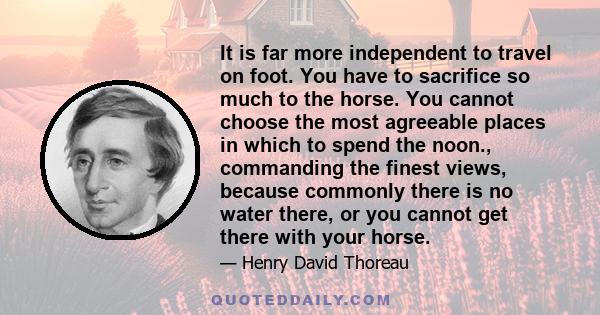 It is far more independent to travel on foot. You have to sacrifice so much to the horse. You cannot choose the most agreeable places in which to spend the noon., commanding the finest views, because commonly there is