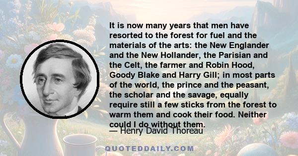 It is now many years that men have resorted to the forest for fuel and the materials of the arts: the New Englander and the New Hollander, the Parisian and the Celt, the farmer and Robin Hood, Goody Blake and Harry